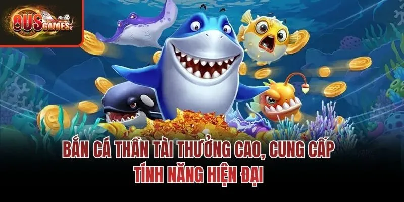 Bắn cá Thần Tài thưởng cao, cung cấp tính năng hiện đại